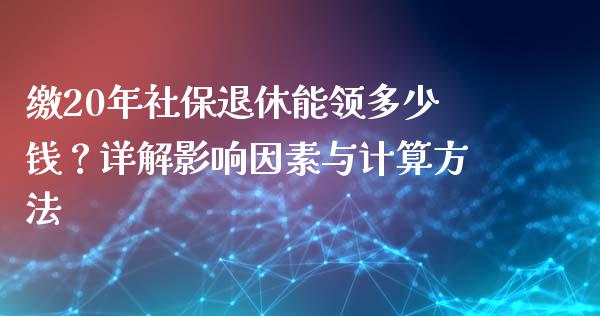 缴20年社保退休能领多少钱？详解影响因素与计算方法_https://wap.fcdydaikuan.com_投资策略_第1张