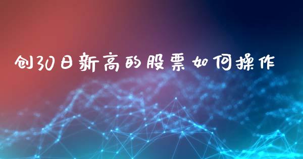 创30日新高的股票如何操作_https://wap.fcdydaikuan.com_投资策略_第1张