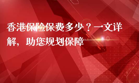 香港保险保费多少？一文详解，助您规划保障_https://wap.fcdydaikuan.com_金融机构_第1张