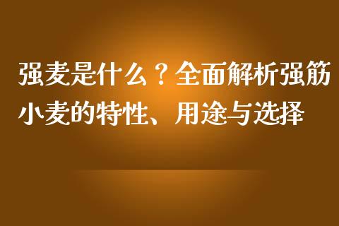 强麦是什么？全面解析强筋小麦的特性、用途与选择_https://wap.fcdydaikuan.com_理财顾问_第1张
