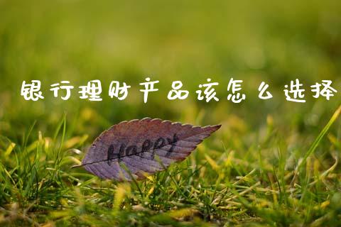 银行理财产品该怎么选择_https://wap.fcdydaikuan.com_理财顾问_第1张