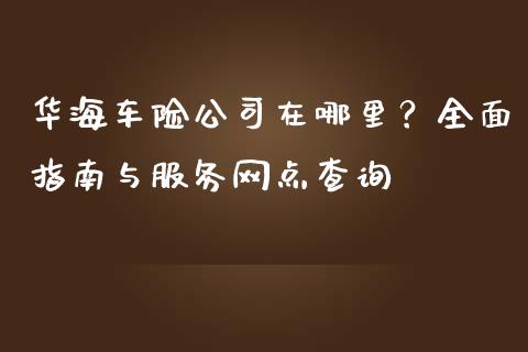 华海车险公司在哪里？全面指南与服务网点查询_https://wap.fcdydaikuan.com_国际投资_第1张