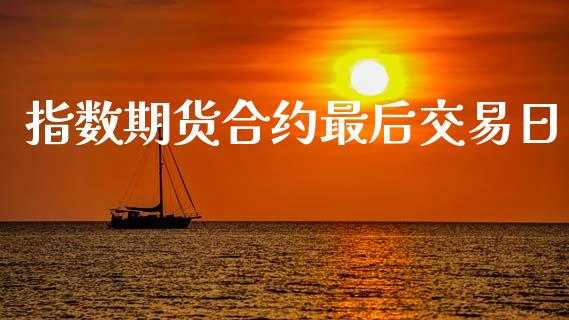 指数期货合约最后交易日_https://wap.fcdydaikuan.com_理财顾问_第1张