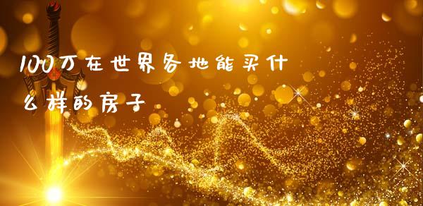 100万在世界各地能买什么样的房子_https://wap.fcdydaikuan.com_投资策略_第1张