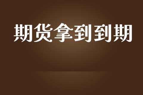 期货拿到到期_https://wap.fcdydaikuan.com_期货品种_第1张