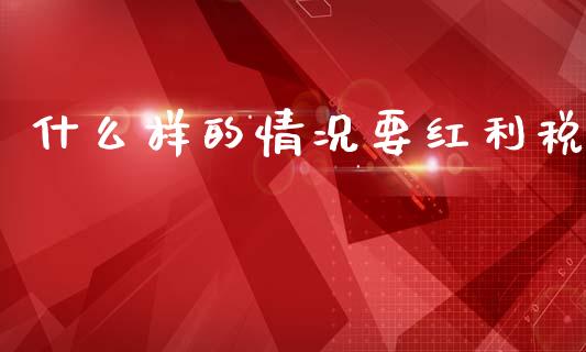 什么样的情况要红利税_https://wap.fcdydaikuan.com_期货品种_第1张