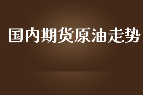 国内期货原油走势_https://wap.fcdydaikuan.com_理财顾问_第1张