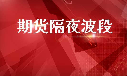 期货隔夜波段_https://wap.fcdydaikuan.com_期货品种_第1张