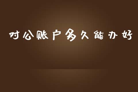 对公账户多久能办好_https://wap.fcdydaikuan.com_新股数据_第1张