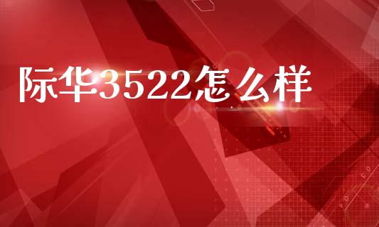 际华3522怎么样_https://wap.fcdydaikuan.com_期货品种_第1张