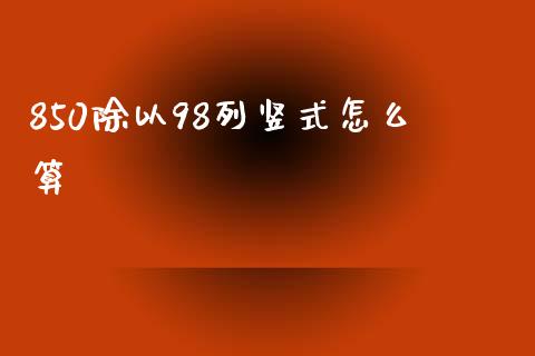 850除以98列竖式怎么算_https://wap.fcdydaikuan.com_理财顾问_第1张