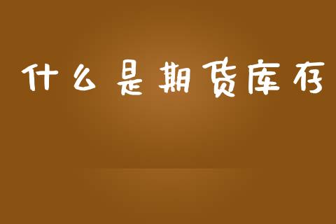 什么是期货库存_https://wap.fcdydaikuan.com_金融机构_第1张