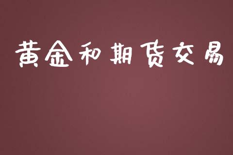 黄金和期货交易_https://wap.fcdydaikuan.com_期货品种_第1张