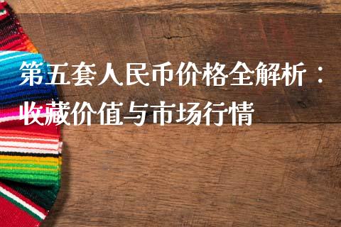 第五套人民币价格全解析：收藏价值与市场行情_https://wap.fcdydaikuan.com_新股数据_第1张