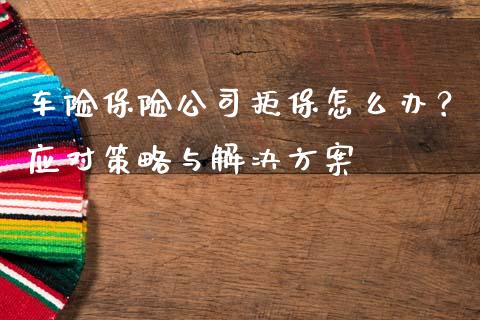 车险保险公司拒保怎么办？应对策略与解决方案_https://wap.fcdydaikuan.com_理财顾问_第1张