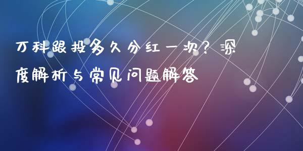 万科跟投多久分红一次？深度解析与常见问题解答_https://wap.fcdydaikuan.com_新股数据_第1张