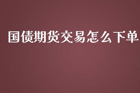 国债期货交易怎么下单_https://wap.fcdydaikuan.com_国际投资_第1张