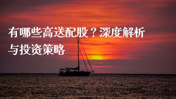 有哪些高送配股？深度解析与投资策略_https://wap.fcdydaikuan.com_理财顾问_第1张
