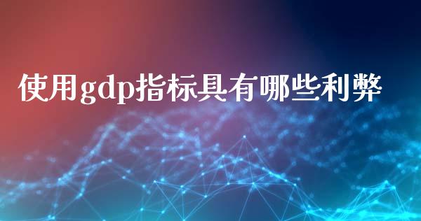 使用gdp指标具有哪些利弊_https://wap.fcdydaikuan.com_新股数据_第1张