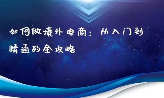 如何做境外电商:从入门到精通的全攻略_期货品种_第1张_国际投资_理财顾问_投资策略_金融机构 如何做境外电商:从入门到精通的全攻略_https://wap.fcdydaikuan.com_期货品种_第1张