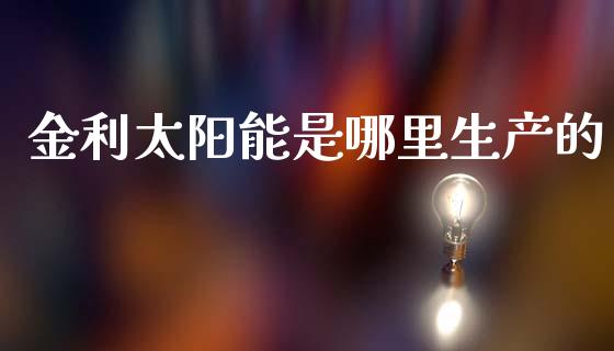 金利太阳能是哪里生产的_https://wap.fcdydaikuan.com_理财顾问_第1张