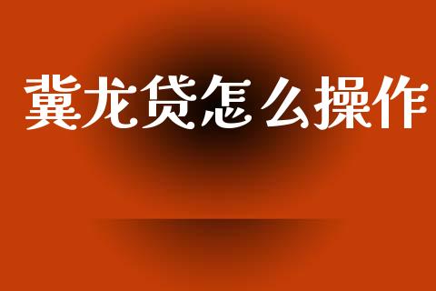 冀龙贷怎么操作_https://wap.fcdydaikuan.com_期货品种_第1张