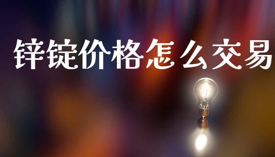锌锭价格怎么交易_https://wap.fcdydaikuan.com_理财顾问_第1张