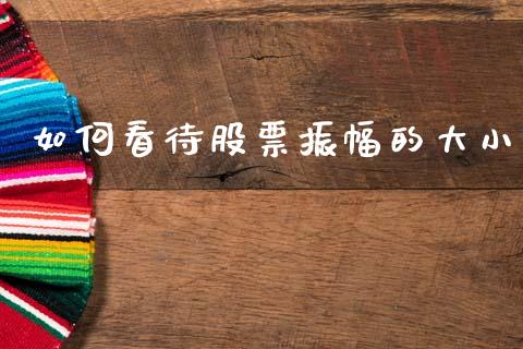 如何看待股票振幅的大小_https://wap.fcdydaikuan.com_理财顾问_第1张