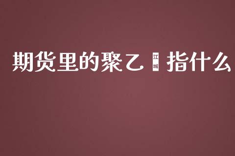 期货里的聚乙烯指什么_https://wap.fcdydaikuan.com_金融机构_第1张