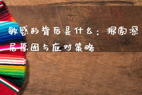 敏感的背后是什么：探索深层原因与应对策略_https://wap.fcdydaikuan.com_新股数据_第1张