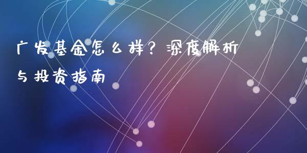 广发基金怎么样？深度解析与投资指南_https://wap.fcdydaikuan.com_理财顾问_第1张