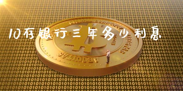 10存银行三年多少利息_https://wap.fcdydaikuan.com_期货品种_第1张