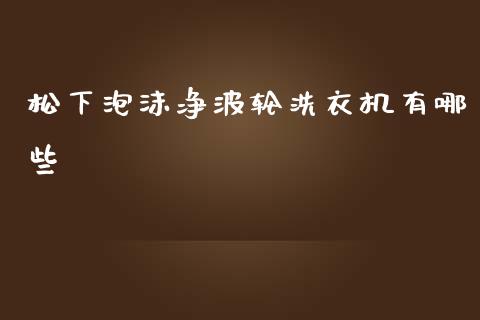 松下泡沫净波轮洗衣机有哪些_https://wap.fcdydaikuan.com_国际投资_第1张