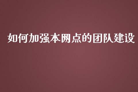 如何加强本网点的团队建设_https://wap.fcdydaikuan.com_理财顾问_第1张