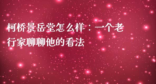 柯桥景岳堂怎么样：一个老行家聊聊他的看法_https://wap.fcdydaikuan.com_新股数据_第1张