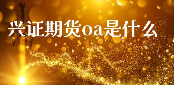 兴证期货oa是什么_https://wap.fcdydaikuan.com_新股数据_第1张