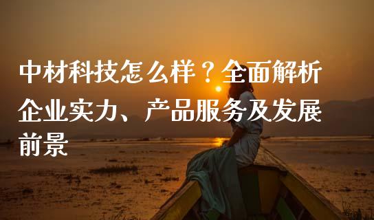 中材科技怎么样？全面解析企业实力、产品服务及发展前景_https://wap.fcdydaikuan.com_国际投资_第1张