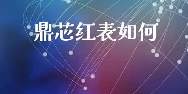 鼎芯红表如何_https://wap.fcdydaikuan.com_国际投资_第1张
