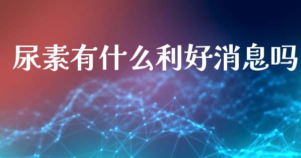 尿素有什么利好消息吗_https://wap.fcdydaikuan.com_新股数据_第1张