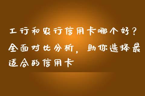 工行和农行信用卡哪个好？全面对比分析，助你选择最适合的信用卡_https://wap.fcdydaikuan.com_理财顾问_第1张