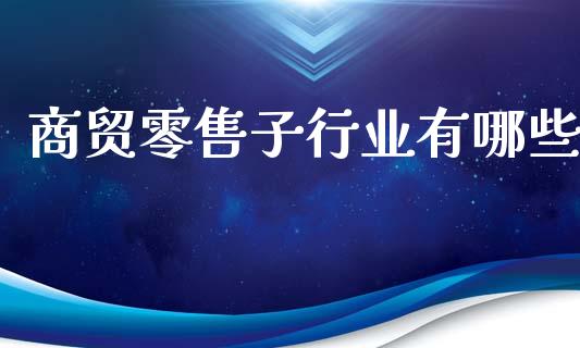 商贸零售子行业有哪些_https://wap.fcdydaikuan.com_理财顾问_第1张