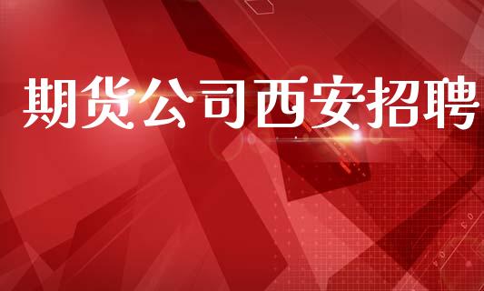 期货公司西安招聘_https://wap.fcdydaikuan.com_投资策略_第1张