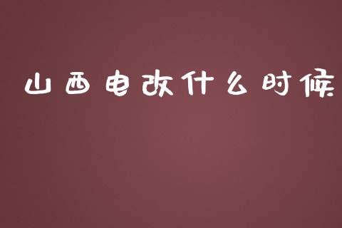 山西电改什么时候_https://wap.fcdydaikuan.com_国际投资_第1张