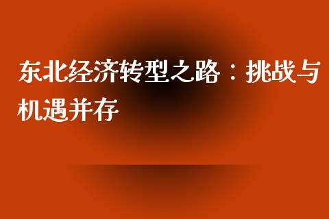 东北经济转型之路：挑战与机遇并存_https://wap.fcdydaikuan.com_期货品种_第1张
