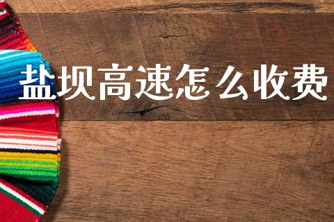 盐坝高速怎么收费_https://wap.fcdydaikuan.com_投资策略_第1张