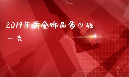 2019年黄金饰品多少钱一克_https://wap.fcdydaikuan.com_国际投资_第1张