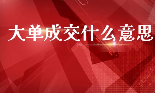 大单成交什么意思_https://wap.fcdydaikuan.com_期货品种_第1张