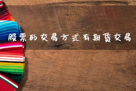 股票的交易方式有期货交易_https://wap.fcdydaikuan.com_理财顾问_第1张