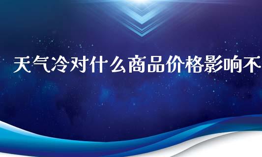 天气冷对什么商品价格影响不_https://wap.fcdydaikuan.com_期货品种_第1张