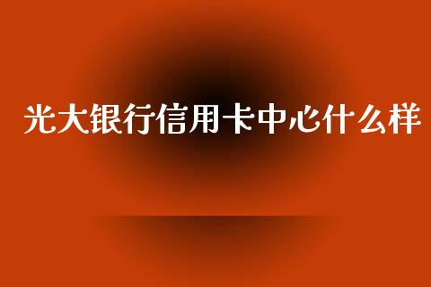 光大银行信用卡中心什么样_https://wap.fcdydaikuan.com_国际投资_第1张